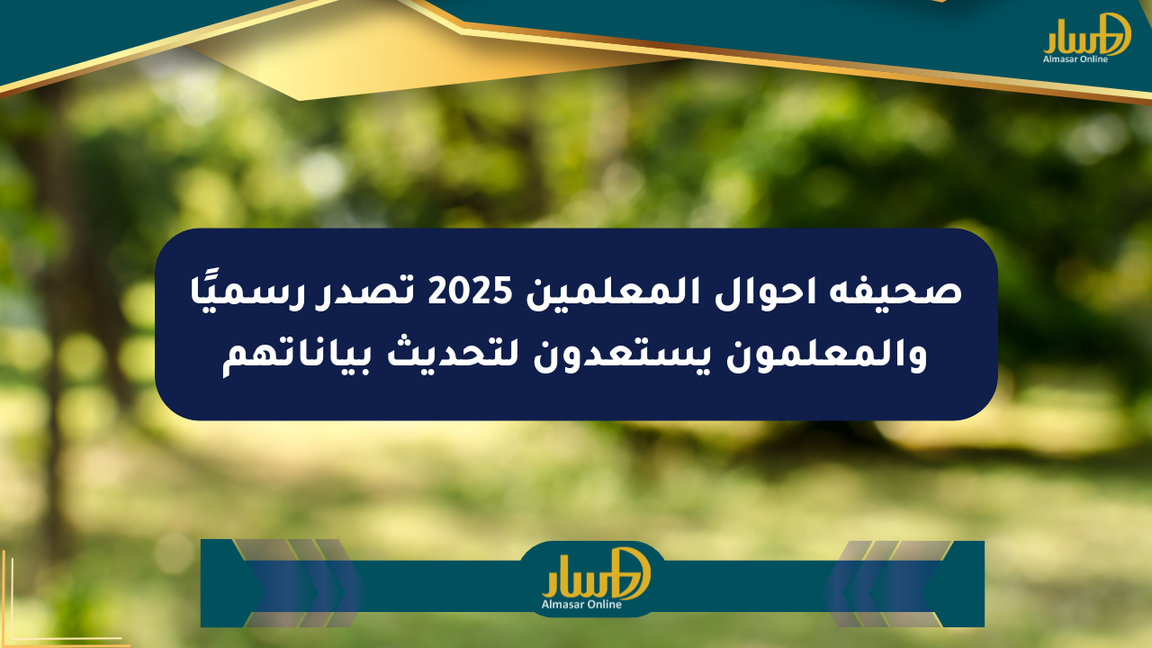 صحيفة أحوال المعلمين 2025 تصدر رسميًا والمعلمون يستعدون لتحديث بياناتهم
